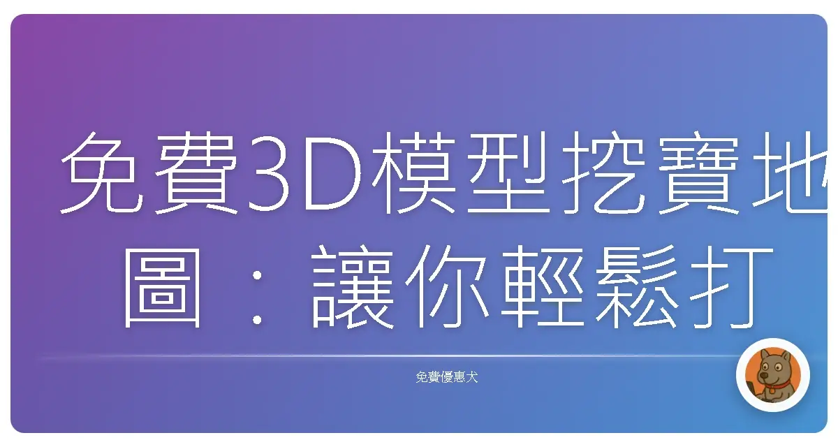 免費3D模型挖寶地圖：讓你輕鬆打造夢想世界的秘密基地
