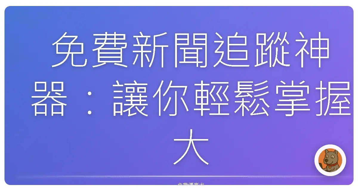 免費新聞追蹤神器:讓你輕鬆掌握大小事,再也不怕跟不上話題!