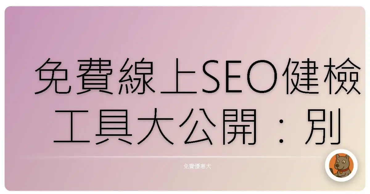 免費線上SEO健檢工具大公開：別再傻傻埋頭苦幹啦！
