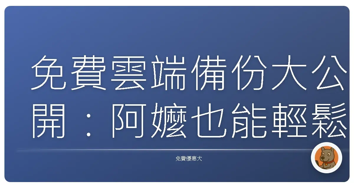 免費雲端備份大公開：阿嬤也能輕鬆上手，照片影片再也不怕弄丟啦！