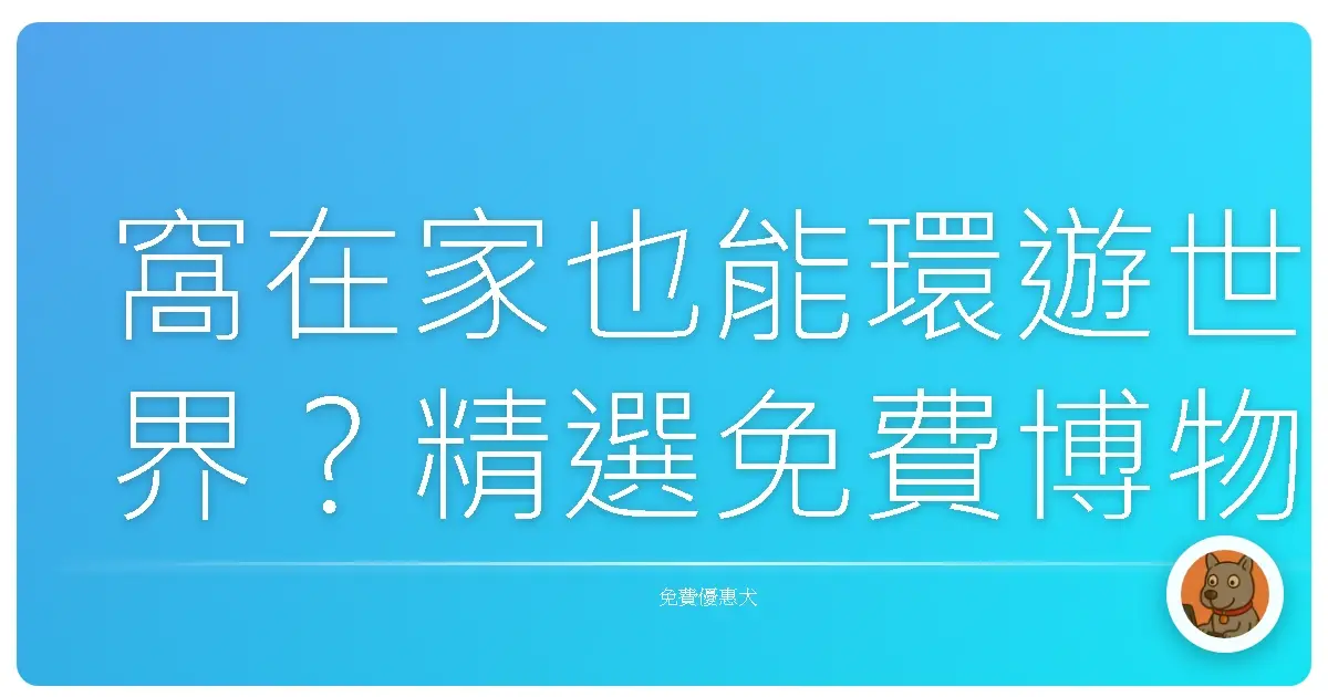 窩在家也能環遊世界？精選免費博物館虛擬導覽，讓你一秒變文藝青年！