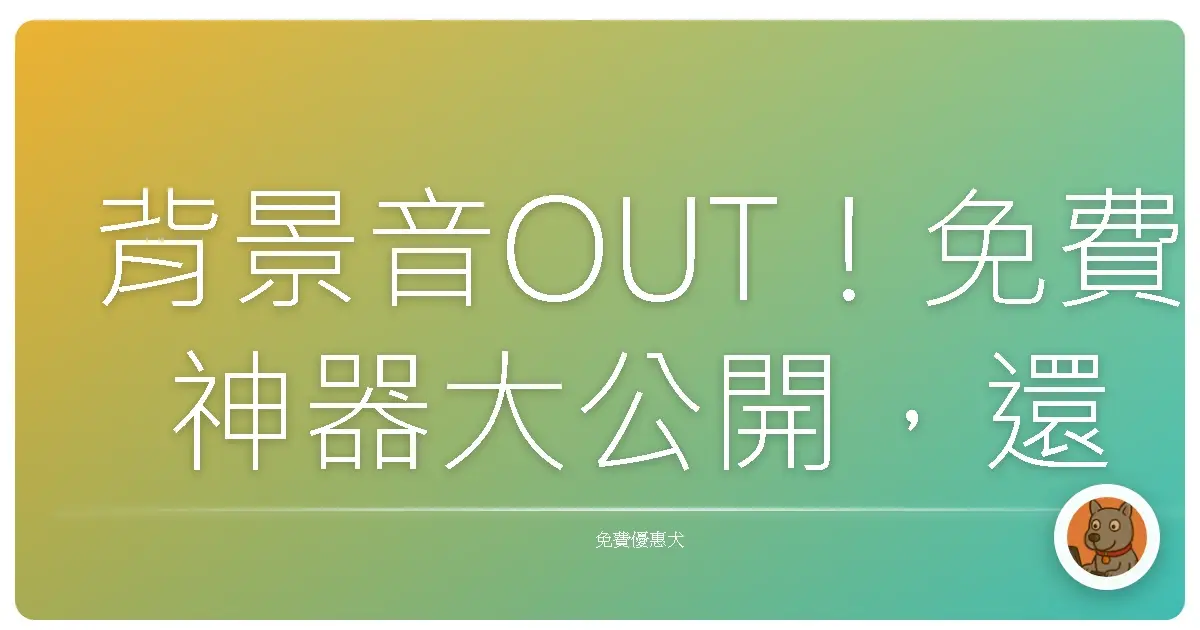 背景音OUT!免費神器大公開,還你清澈好聲音!
