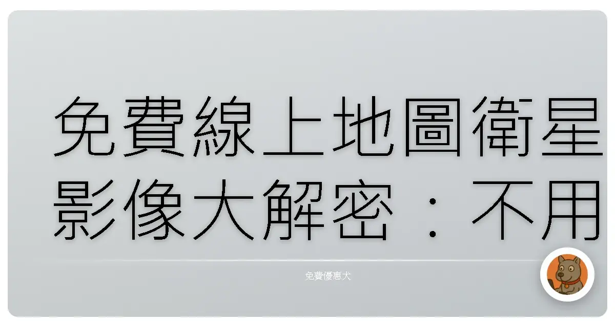免費線上地圖衛星影像大解密:不用花錢也能探索全世界!