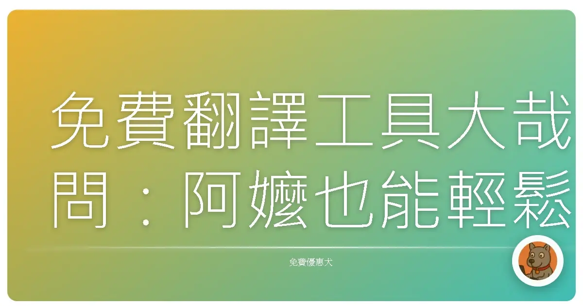 免費翻譯工具大哉問:阿嬤也能輕鬆上手的語言轉換神器!